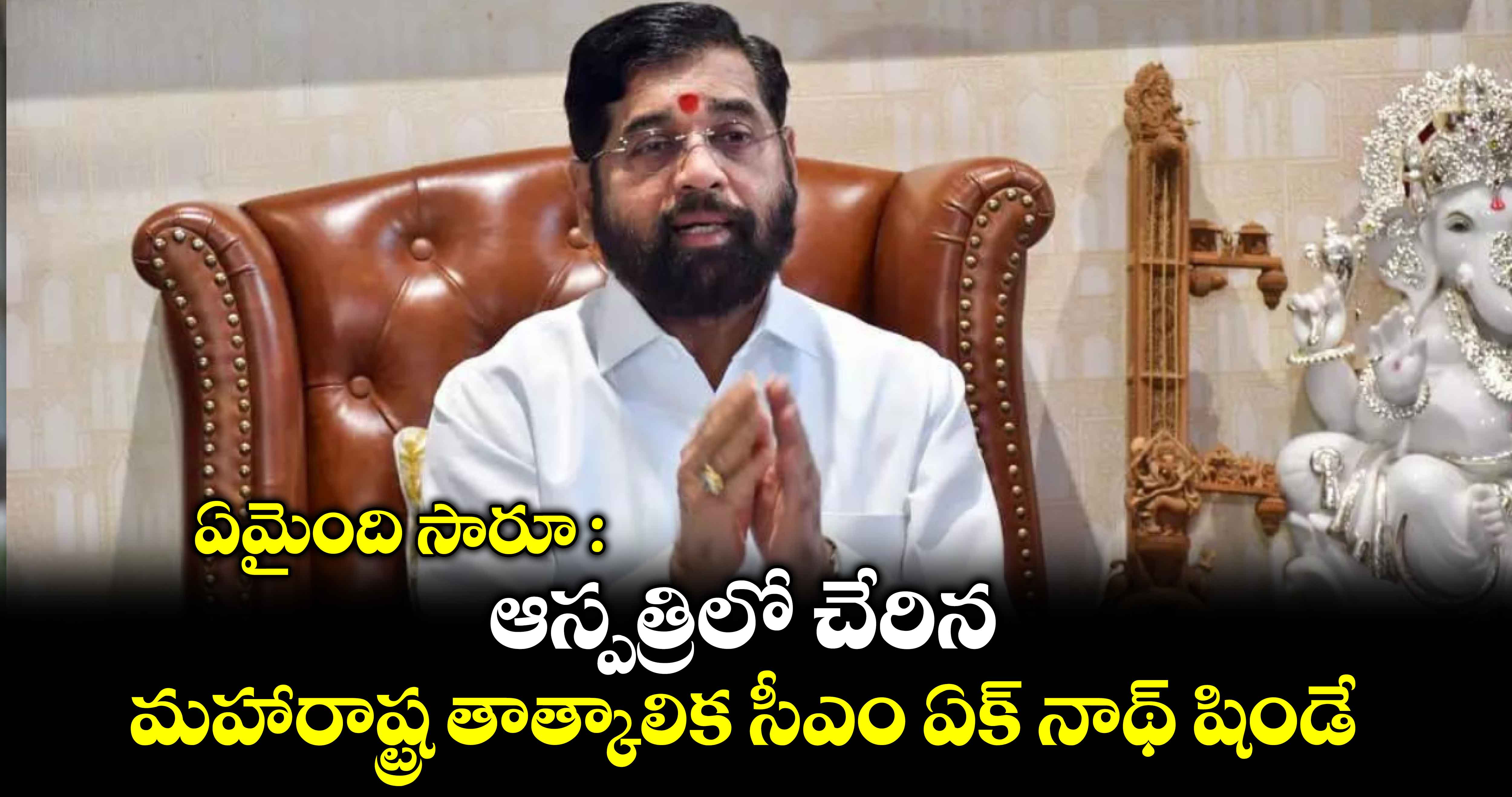 ఏమైంది సారూ : ఆస్పత్రిలో చేరిన మహారాష్ట్ర తాత్కాలిక సీఎం ఏక్ నాథ్ షిండే