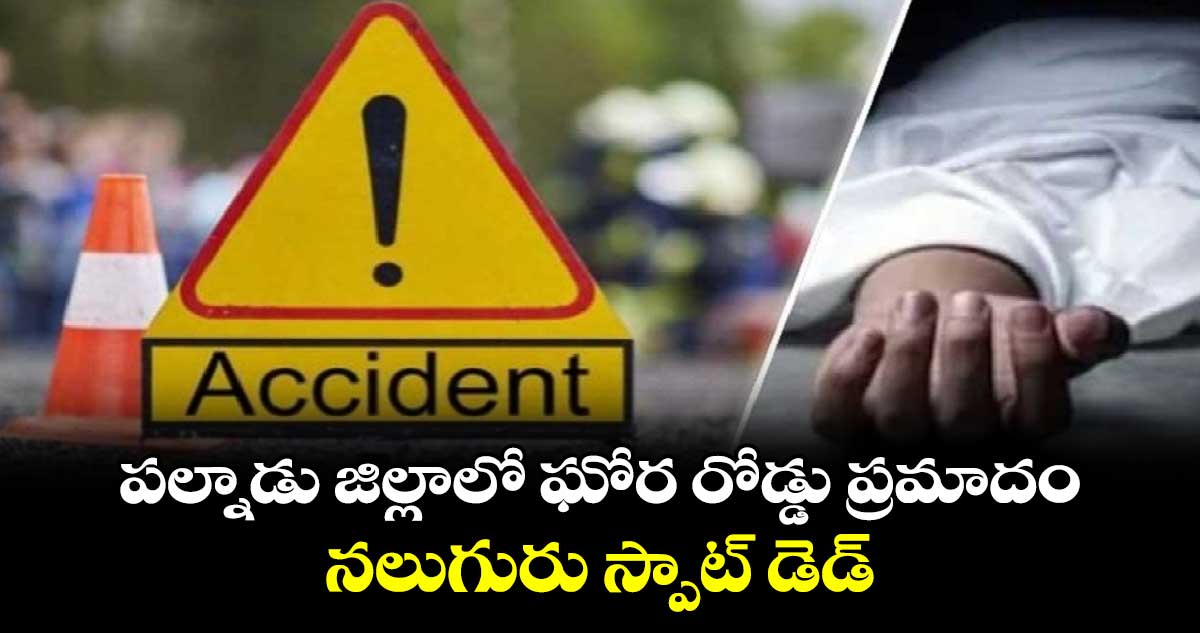 పల్నాడు జిల్లాలో ఘోర రోడ్డు ప్రమాదం.. నలుగురు స్పాట్ డెడ్