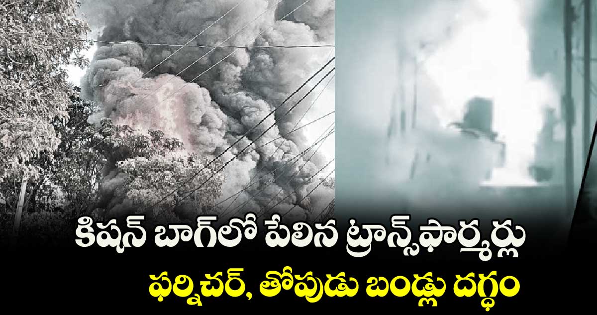 కిషన్ బాగ్⁭లో పేలిన ట్రాన్స్⁭ఫార్మర్లు.. ఫర్నిచర్, తోపుడు బండ్లు దగ్ధం