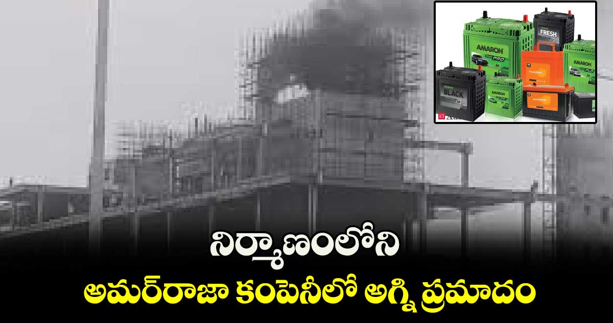 నిర్మాణంలోని అమర్రాజా కంపెనీలో అగ్ని ప్రమాదం
