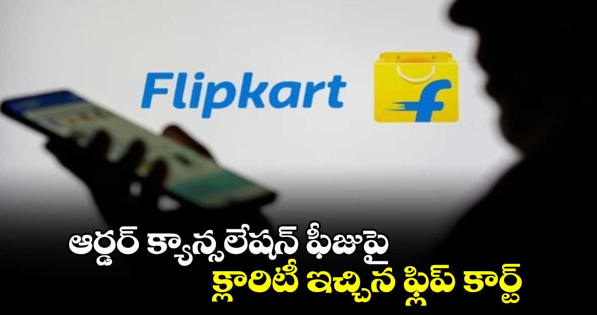 Flipkart cancellation fee: ఆర్డర్ క్యాన్సలేషన్ ఫీజుపై క్లారిటీ ఇచ్చిన ఫ్లిప్ కార్ట్ 