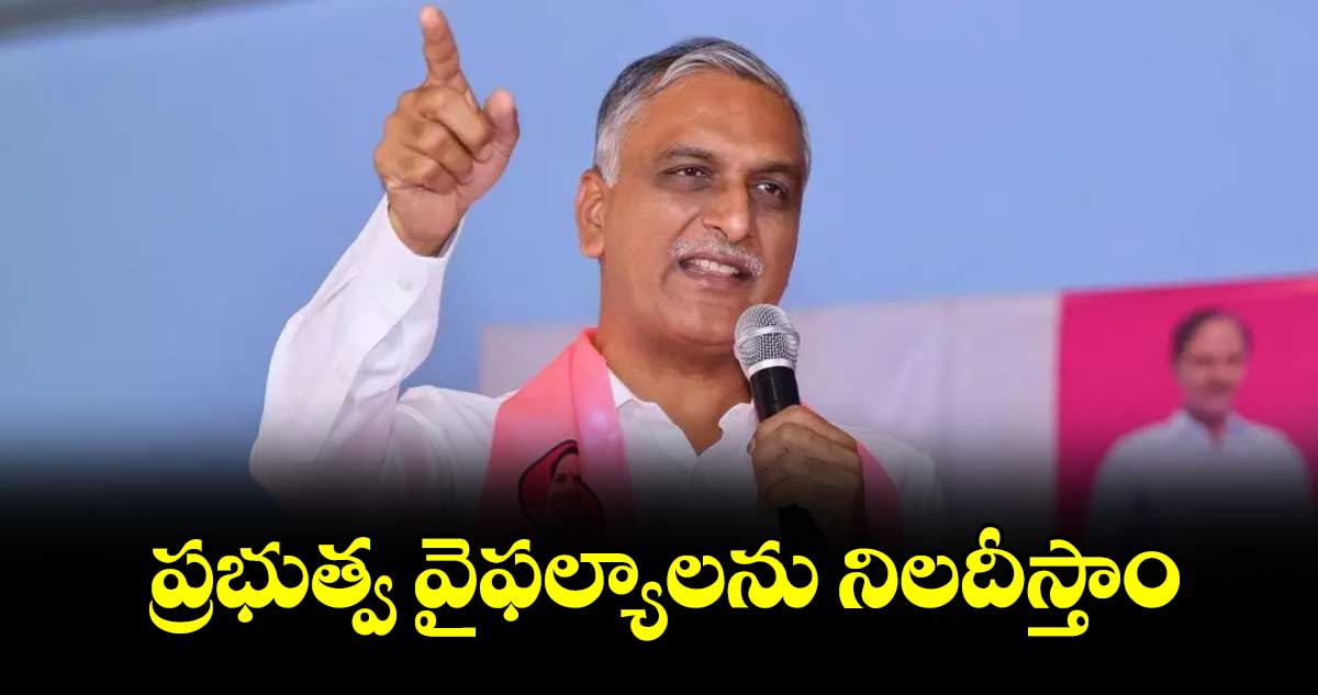 ప్రభుత్వ వైఫల్యాలను నిలదీస్తాం: మాజీ మంత్రి హరీష్⁬రావు 