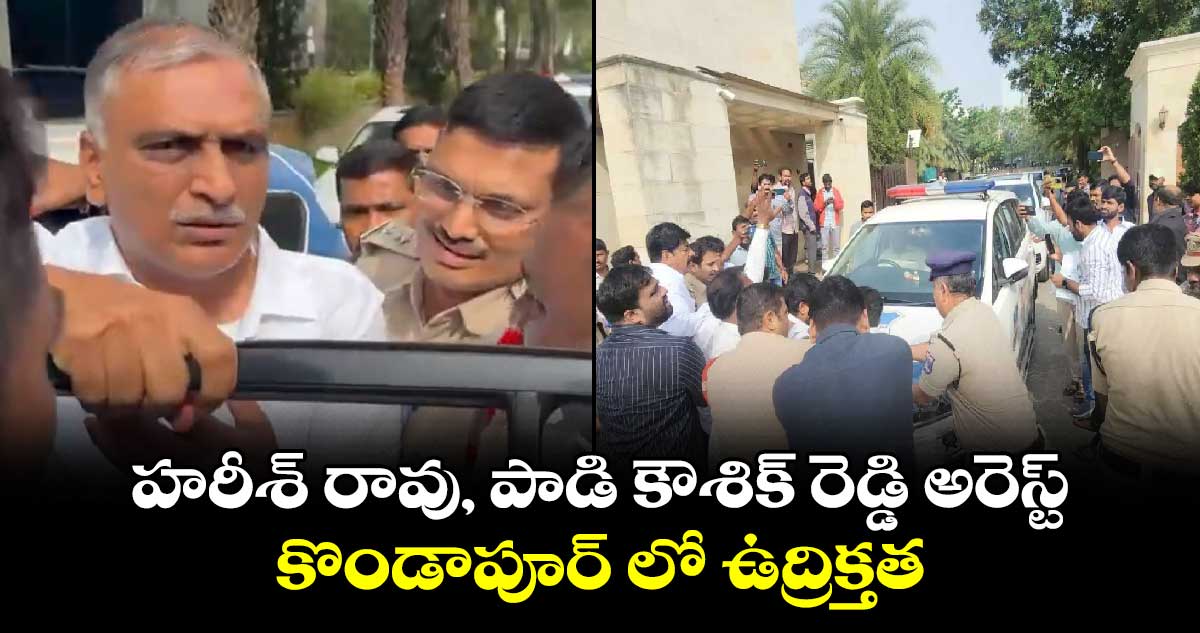 కొండాపూర్ లో ఉద్రిక్తత..హరీశ్ రావు, పాడి కౌశిక్ రెడ్డి అరెస్ట్