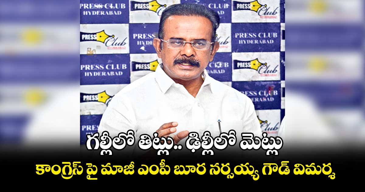 గల్లీలో తిట్లు.. ఢిల్లీలో మెట్లు .. కాంగ్రెస్ పై మాజీ ఎంపీ బూర నర్సయ్య గౌడ్ విమర్శ 