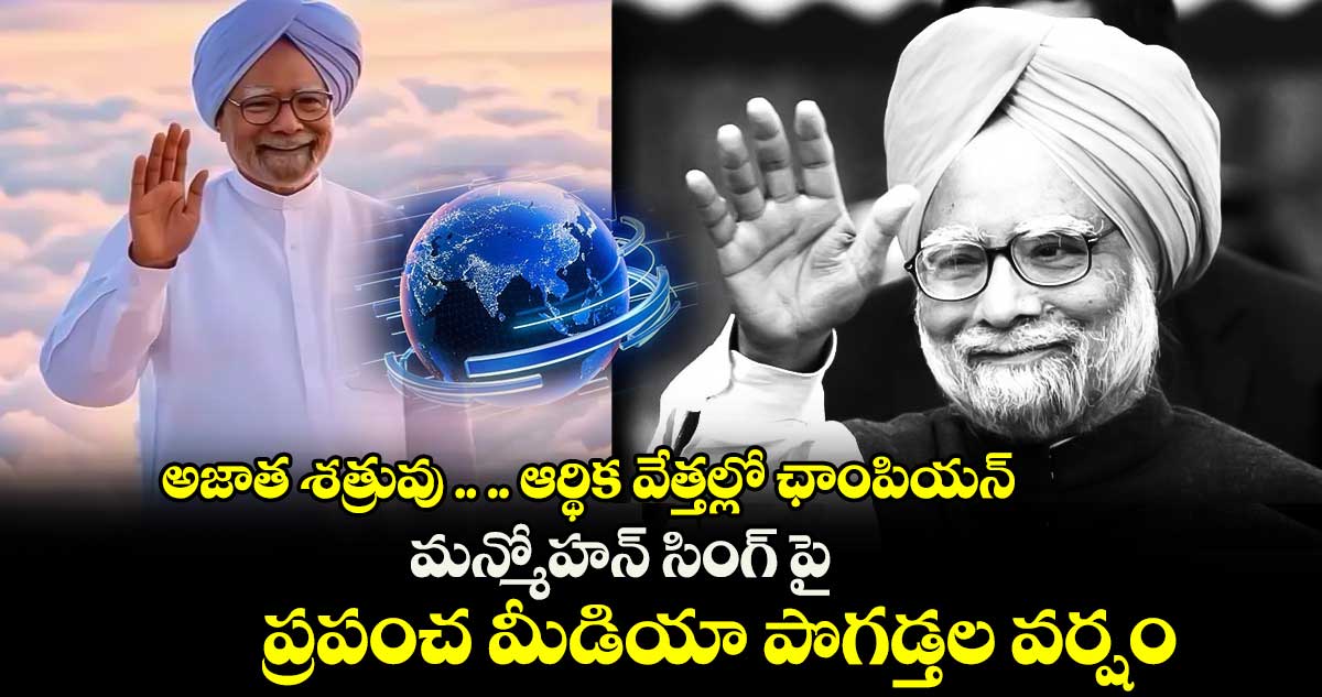 అజాత శత్రువు .. .. ఆర్థిక వేత్తల్లో ఛాంపియన్ : మన్మోహన్ సింగ్ పై ప్రపంచ మీడియా పొగడ్తల వర్షం