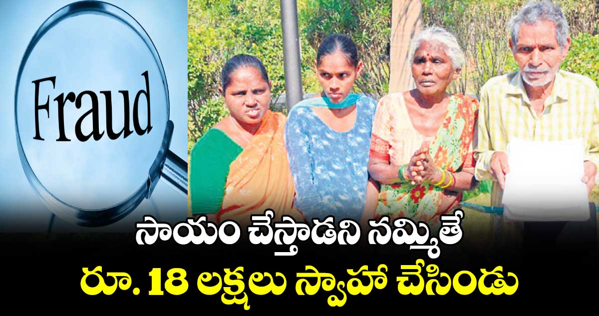 సాయం చేస్తాడని నమ్మితే.. రూ. 18 లక్షలు స్వాహా చేసిండు