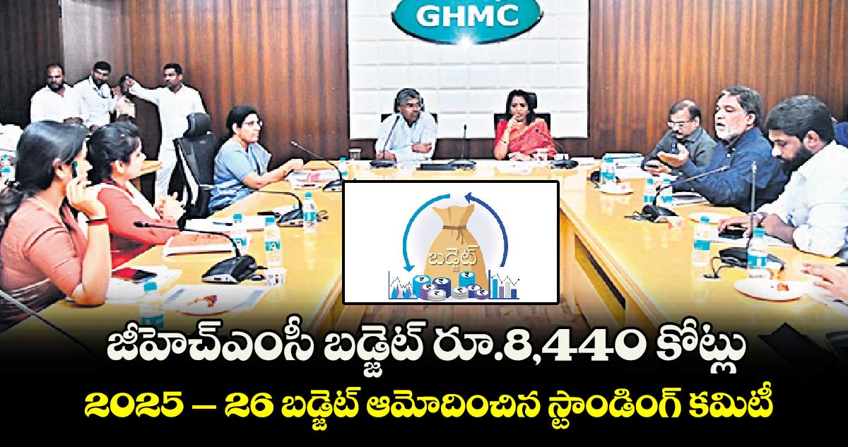 జీహెచ్ఎంసీ బడ్జెట్ రూ.8,440 కోట్లు.. 2025 – 26 బడ్జెట్ ఆమోదించిన స్టాండింగ్​ కమిటీ