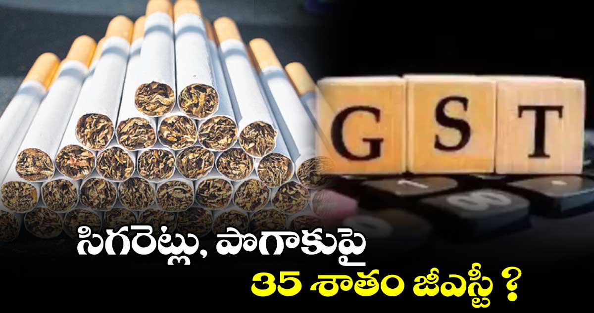 సిగరెట్లు, పొగాకుపై  35 శాతం జీఎస్టీ ?