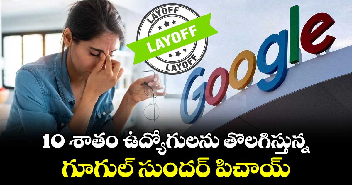 Google Layoffs:10 శాతం ఉద్యోగులను తొలగిస్తున్న గూగుల్ సుందర్ పిచాయ్