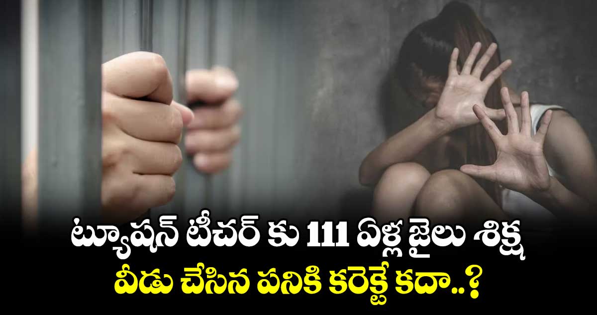 ట్యూషన్ టీచర్ కు 111 ఏళ్ల జైలు శిక్ష.. వీడు చేసిన పనికి కరెక్టే కదా..?