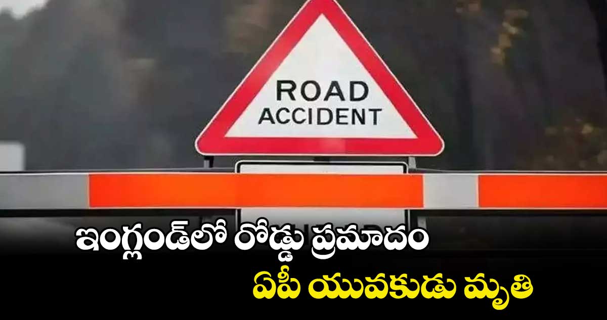 ఇంగ్లండ్‌‌‌‌‌‌‌‌లో రోడ్డు ప్రమాదం.. ఏపీ యువకుడు మృతి