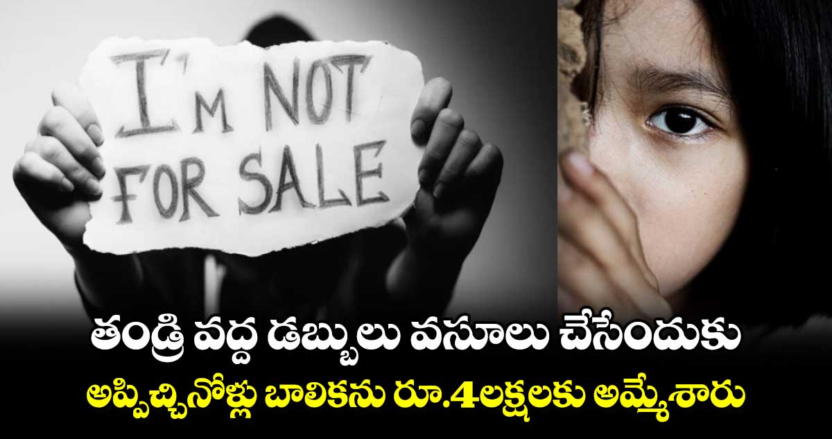 human trafficking:తండ్రి వద్ద డబ్బులు వసూలు చేసేందుకు..అప్పిచ్చినోళ్లు బాలికను రూ.4లక్షలకు అమ్మేశారు