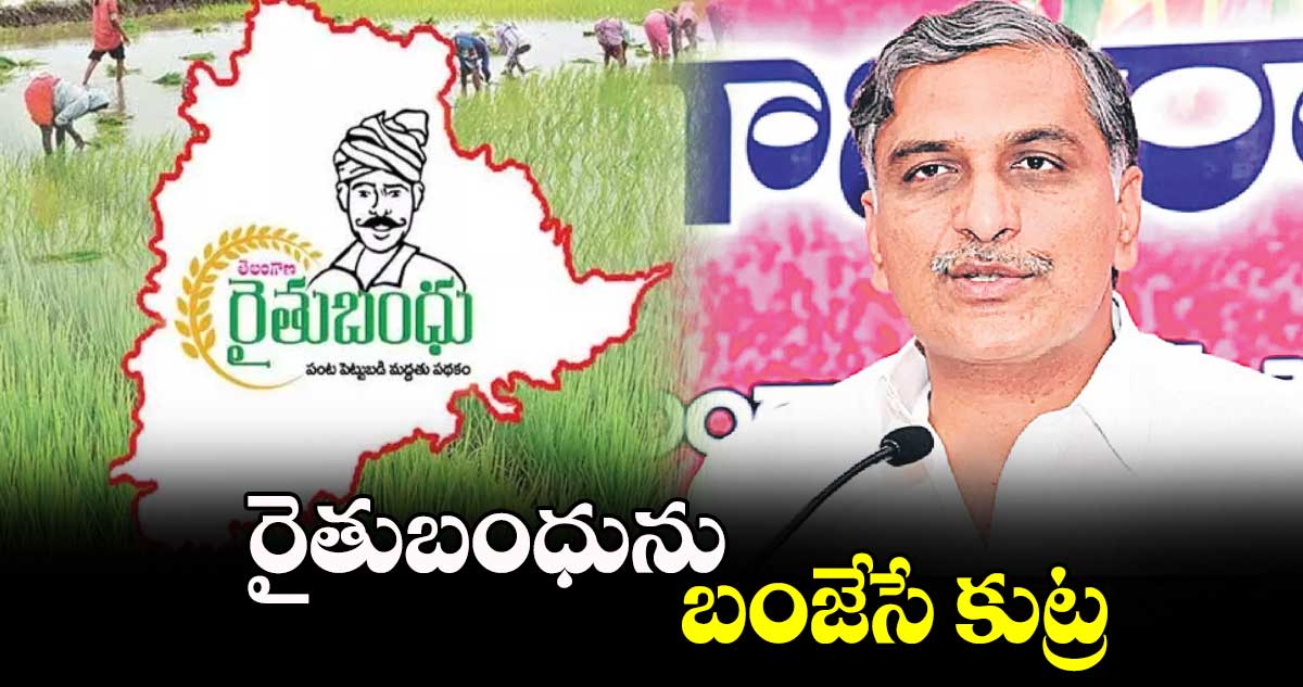 రైతుబంధును బంజేసే కుట్ర: హరీశ్ రావు