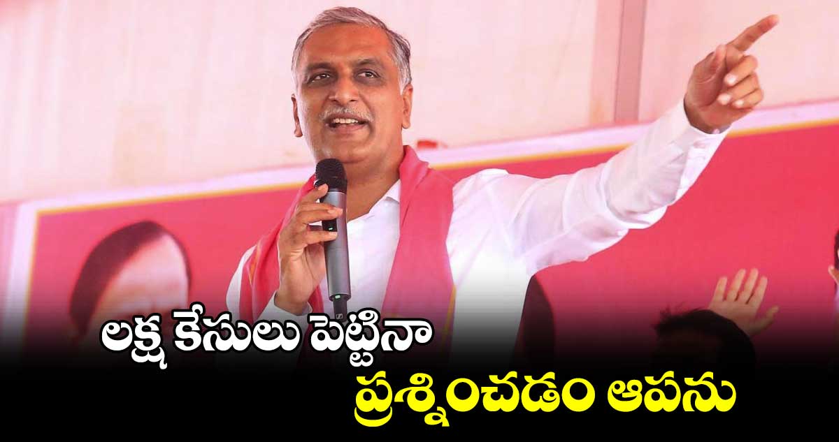 లక్ష కేసులు పెట్టినా ప్రశ్నించడం ఆపను : బీఆర్ఎస్​ ఎమ్మెల్యే హరీశ్​రావు