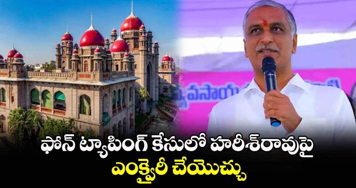 ఫోన్ ట్యాపింగ్​కేసులో హరీశ్​రావుపై ఎంక్వైరీ చేయొచ్చు: హైకోర్టు