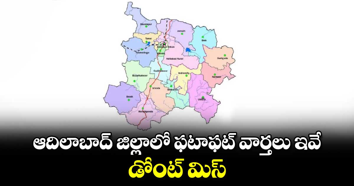 ఆదిలాబాద్ జిల్లాలో ఫటాఫట్ వార్తలు ఇవే.. డోంట్ మిస్