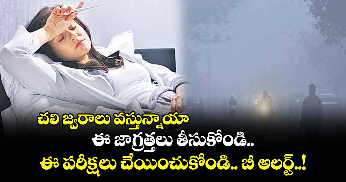 చలి జ్వరాలు వస్తున్నాయా.. ఈ జాగ్రత్తలు తీసుకోండి.. ఈ పరీక్షలు చేయించుకోండి.. బీ అలర్ట్..!