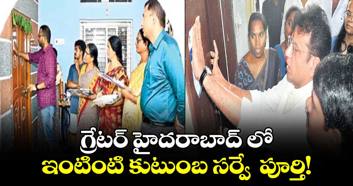 గ్రేటర్ హైదరాబాద్ లో ఇంటింటి కుటుంబ సర్వే  పూర్తి!