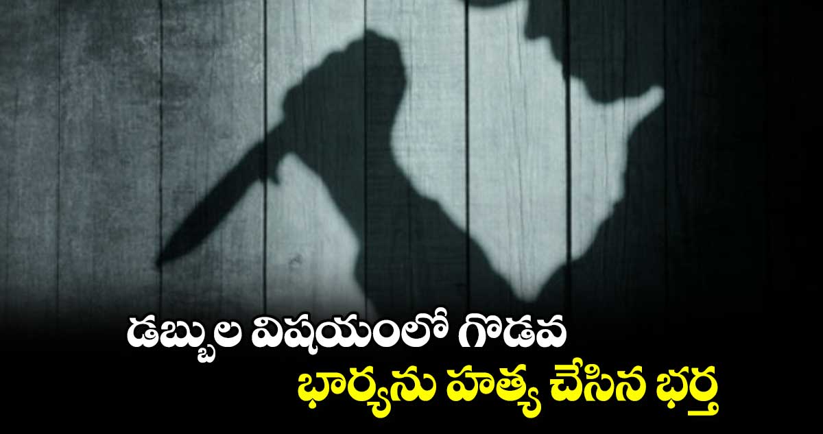 డబ్బుల విషయంలో గొడవ... భార్యను హత్య చేసిన భర్త