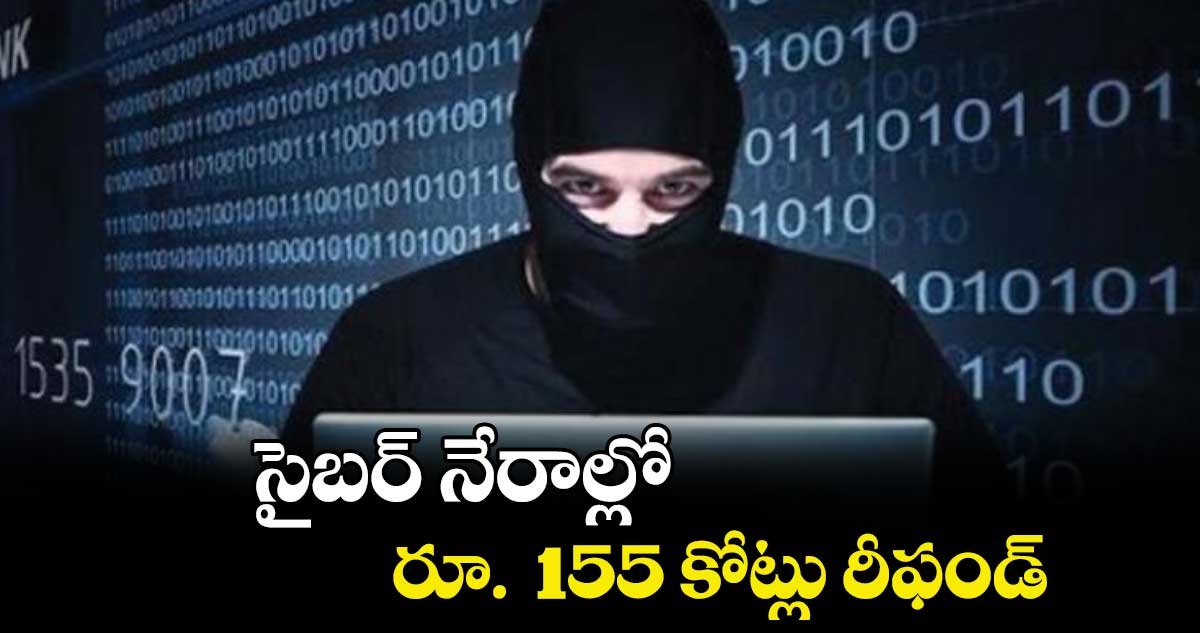 సైబర్ నేరాల్లో రూ.  155 కోట్లు రీఫండ్