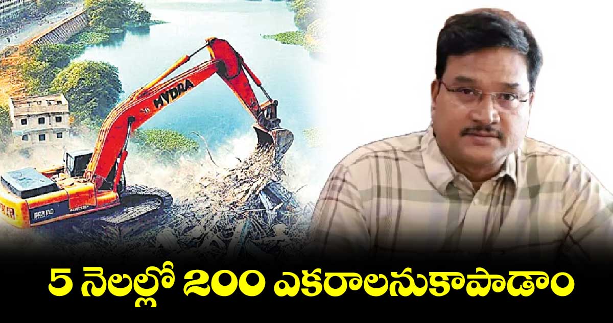 5 నెలల్లో 200 ఎకరాలనుకాపాడాం : హైడ్రా కమిషనర్ 