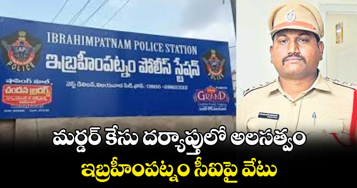 మర్డర్ ​కేసు దర్యాప్తులో అలసత్వం.. ఇబ్రహీంపట్నం సీఐపై వేటు