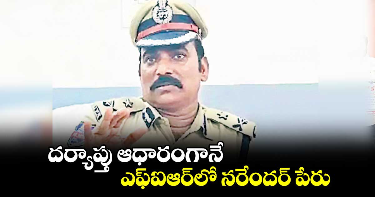 దర్యాప్తు ఆధారంగానే  ఎఫ్ఐఆర్​లో నరేందర్ పేరు : ఐజీ సత్యనారాయణ