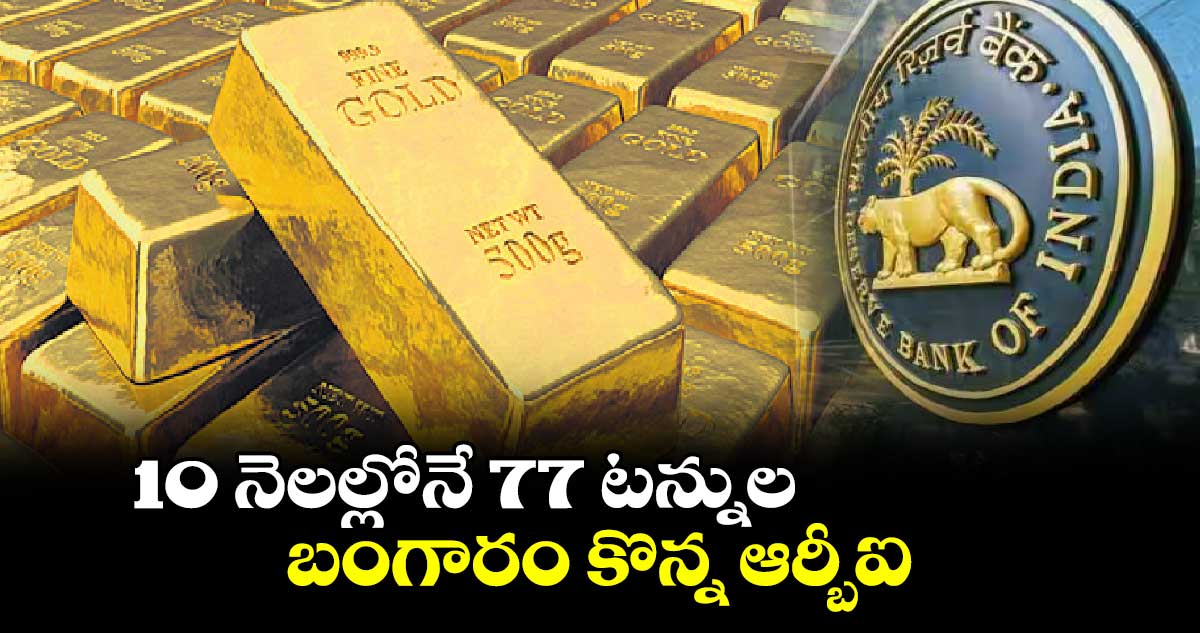 10 నెలల్లోనే 77 టన్నుల బంగారం కొన్న ఆర్బీఐ