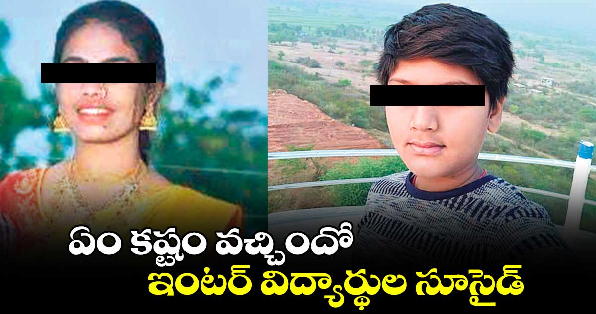 ఏం కష్టం వచ్చిందో..ఇంటర్ విద్యార్థుల  సూసైడ్​