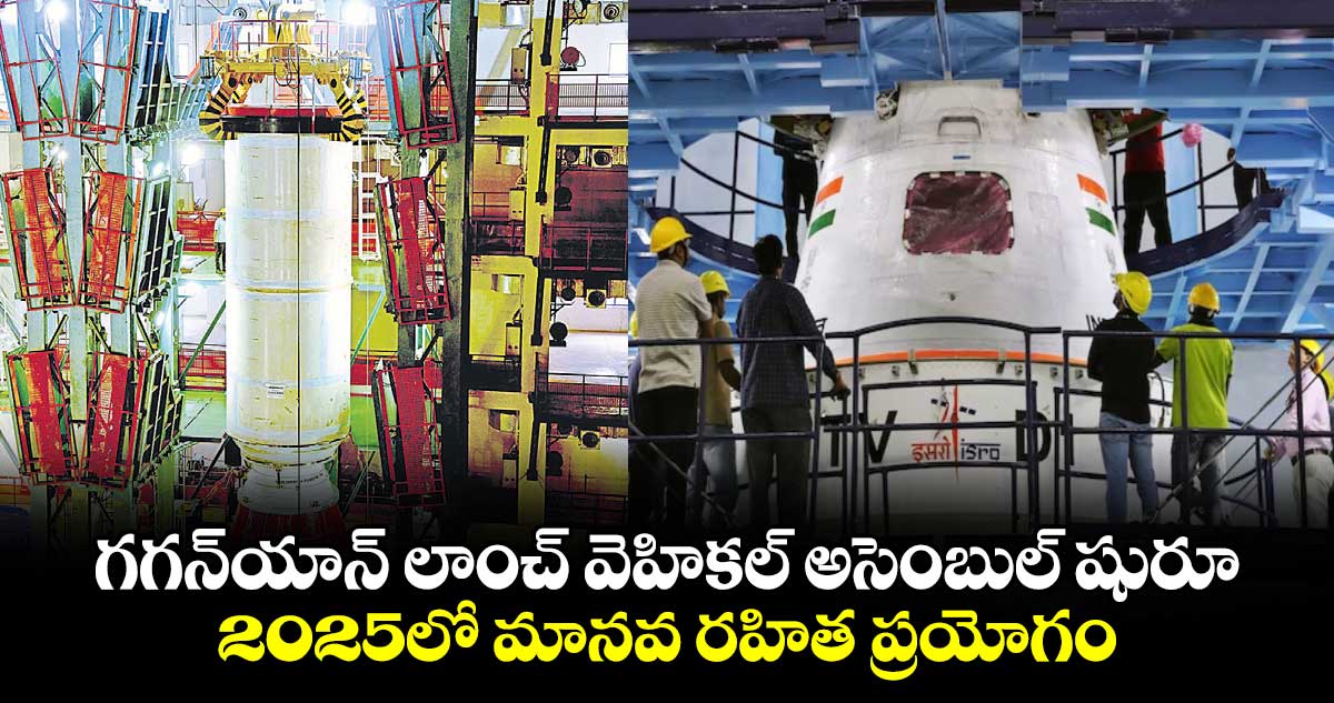 గగన్​యాన్ లాంచ్ వెహికల్ అసెంబుల్ షురూ... 2025లో మానవ రహిత ప్రయోగం: ఇస్రో