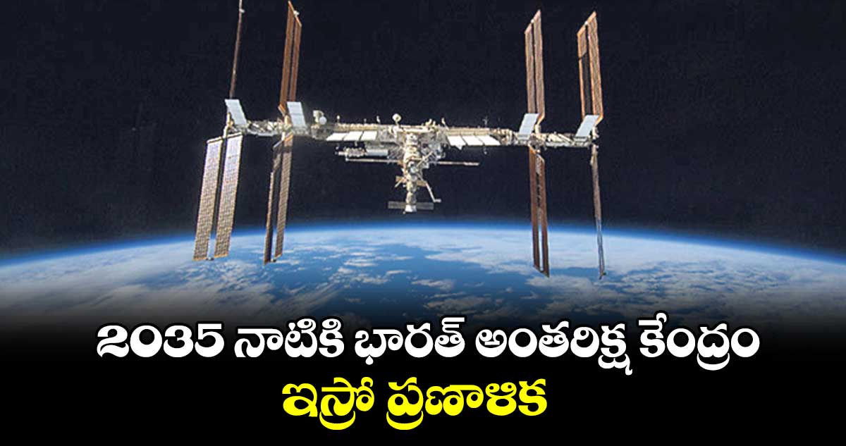 2035 నాటికి భారత్ అంతరిక్ష కేంద్రం.. ఇస్రో ప్రణాళిక 