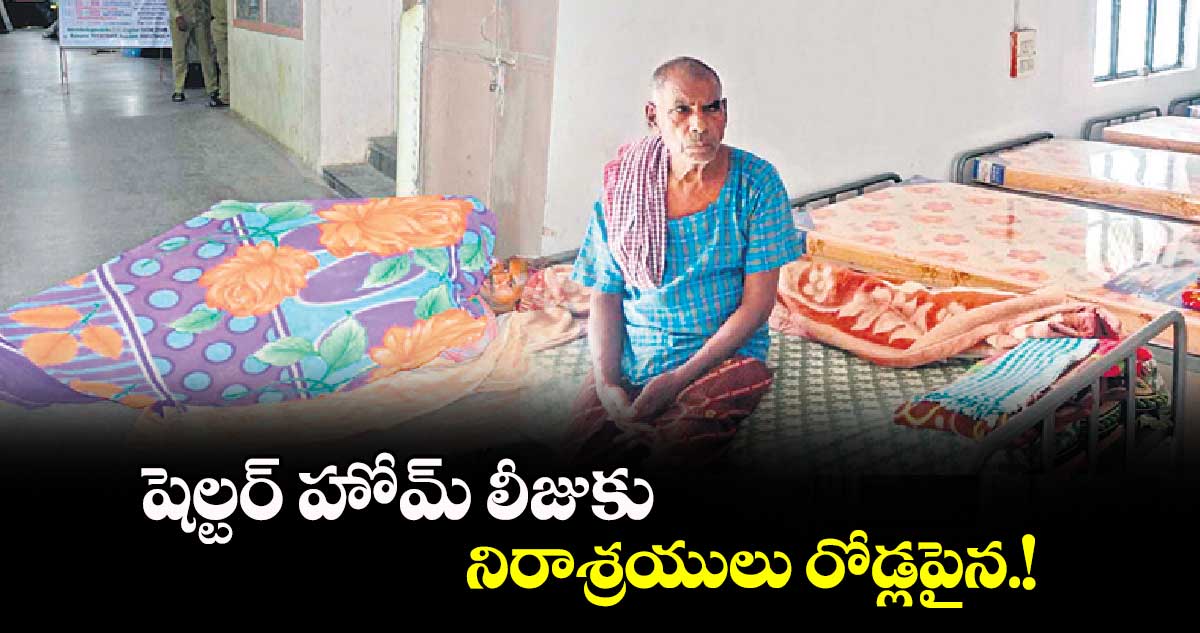 షెల్టర్ హోమ్ లీజుకు..  నిరాశ్రయులు రోడ్లపైన.!