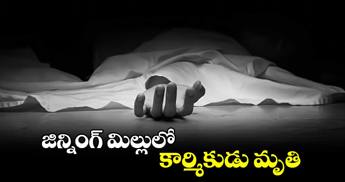 జిన్నింగ్ మిల్లులో కార్మికుడు మృతి