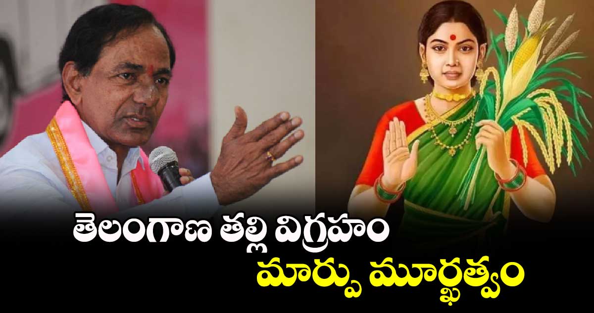 తెలంగాణ తల్లి విగ్రహం మార్పు మూర్ఖత్వం:కేసీఆర్ 