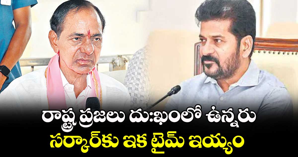 రాష్ట్ర ప్రజలు దు:ఖంలో ఉన్నరు.. సర్కార్కు ఇక టైమ్ ఇయ్యం: కేసీఆర్