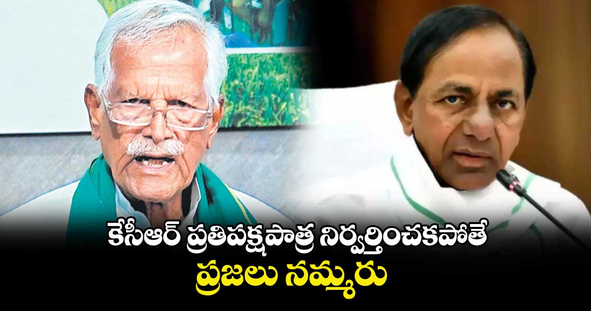 కేసీఆర్ ప్రతిపక్షపాత్ర నిర్వర్తించకపోతే ప్రజలు నమ్మరు :కోదండ రెడ్డి