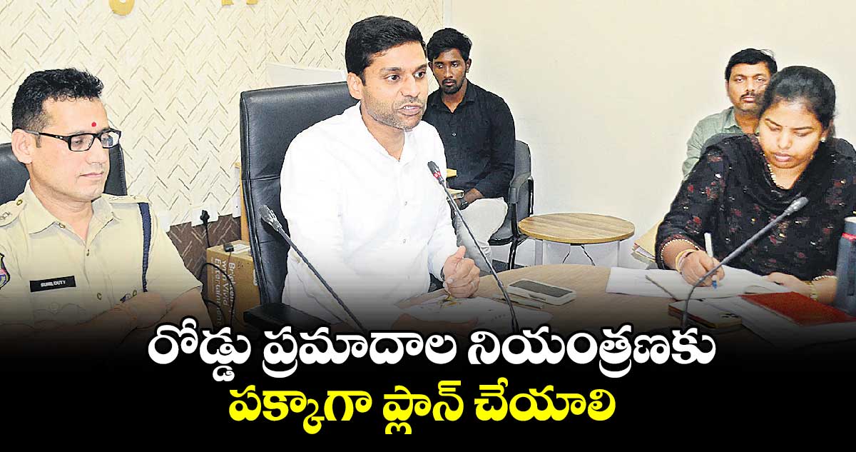 రోడ్డు ప్రమాదాల నియంత్రణకు పక్కాగా ప్లాన్ చేయాలి : కలెక్టర్​ ముజామ్మిల్ ఖాన్​