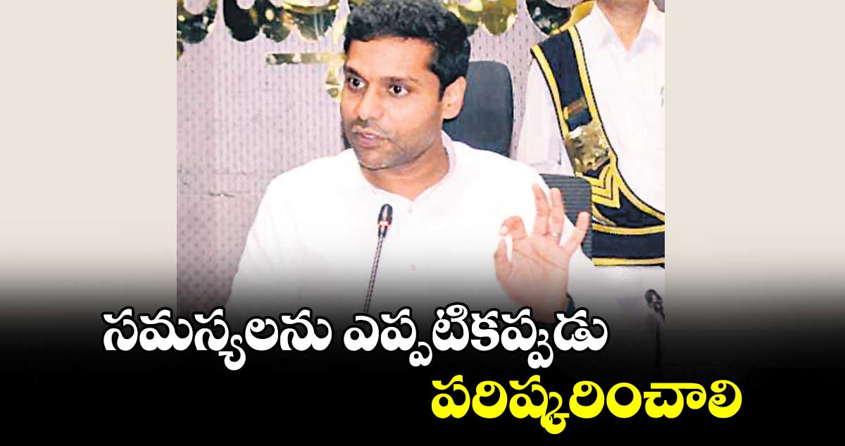 సమస్యలను ఎప్పటికప్పుడు పరిష్కరించాలి : ఖమ్మం కలెక్టర్​ ముజామ్మిల్ ​ఖాన్​ 