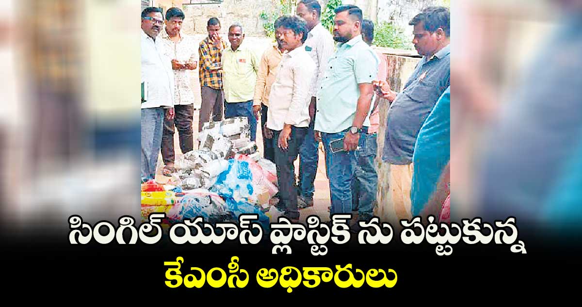 సింగిల్ యూస్ ప్లాస్టిక్ ను పట్టుకున్న కేఎంసీ అధికారులు