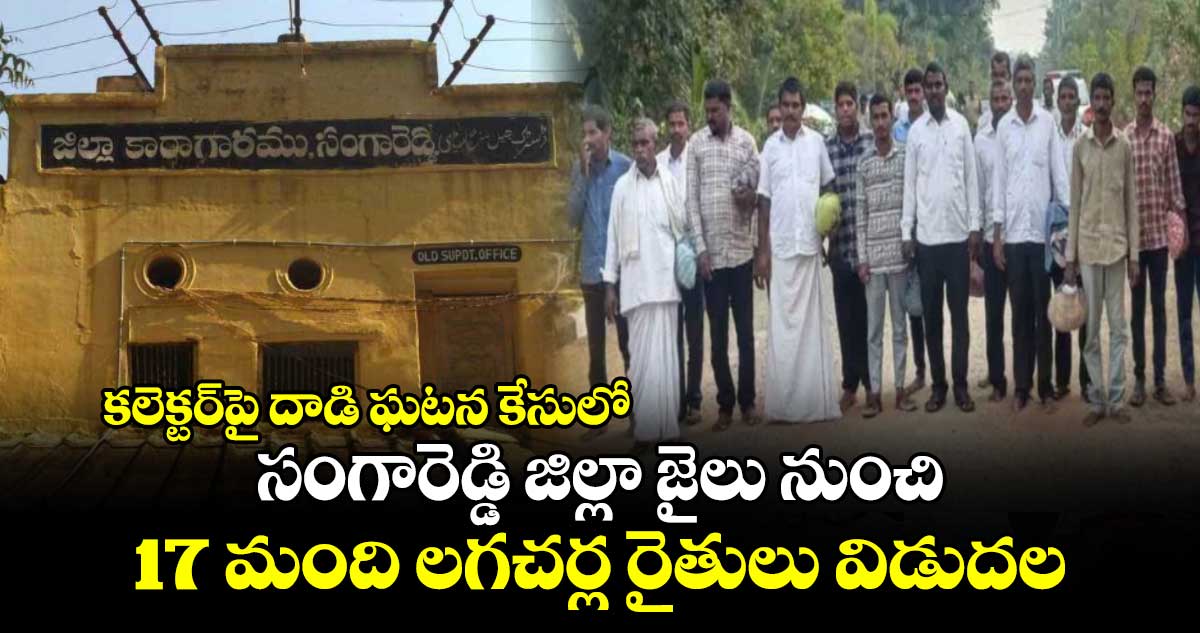 కలెక్టర్⁬పై దాడి ఘటన కేసులో సంగారెడ్డి జిల్లా జైలు నుంచి 17 మంది లగచర్ల రైతులు విడుదల