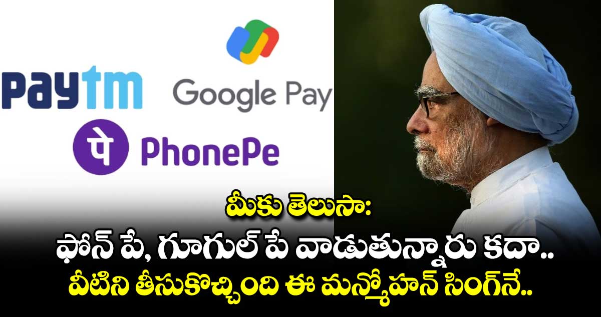 మీకు తెలుసా: ఫోన్ పే, గూగుల్ పే వాడుతున్నారు కదా.. వీటిని తీసుకొచ్చింది ఈ మన్మోహన్ సింగ్⁬నే..