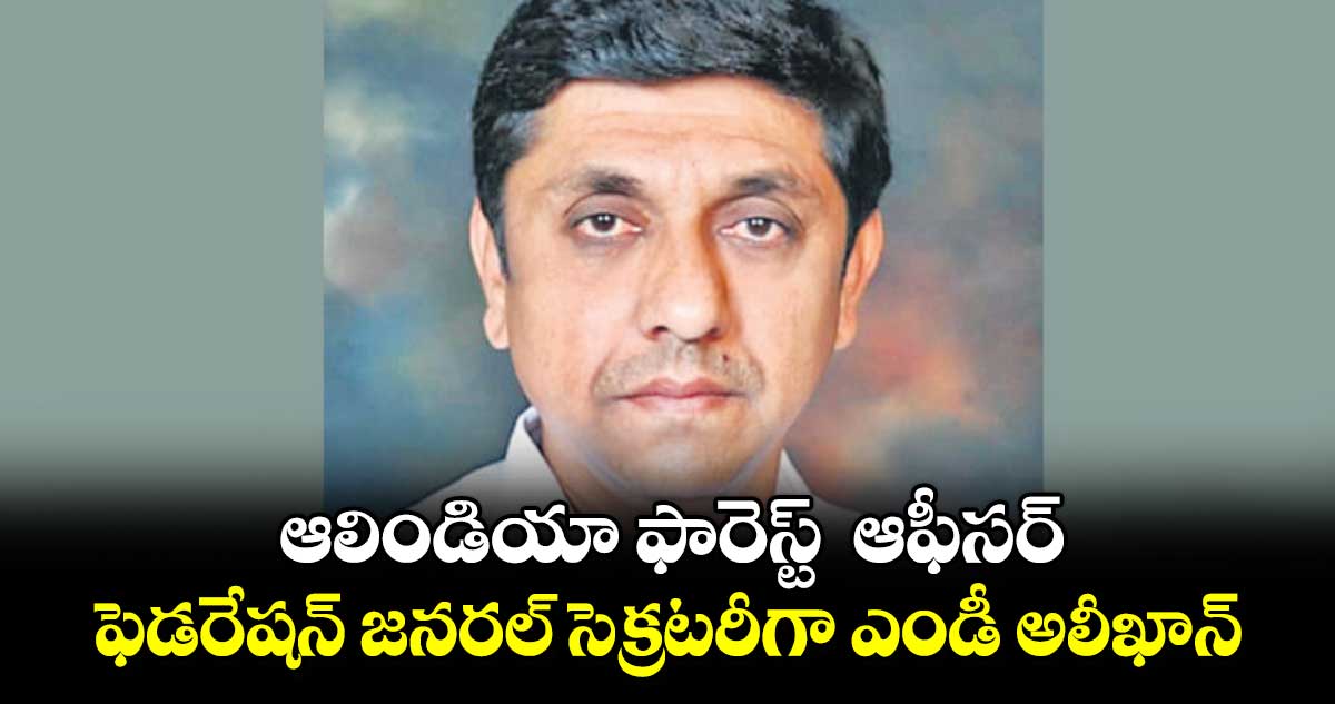  ఆలిండియా ఫారెస్ట్  ఆఫీసర్ ఫెడరేషన్ జనరల్ సెక్రటరీగా ఎండీ అలీఖాన్