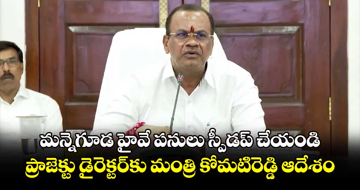 మన్నెగూడ హైవే పనులు స్పీడప్ చేయండి..ప్రాజెక్టు డైరెక్టర్కు మంత్రి కోమటిరెడ్డి ఆదేశం