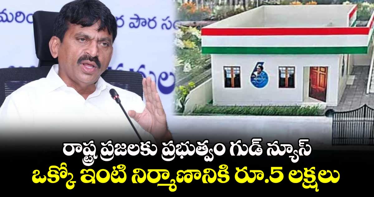 రాష్ట్ర ప్రజలకు ప్రభుత్వం గుడ్ న్యూస్.. ఒక్కో ఇంటి నిర్మాణానికి రూ.5 లక్షలు