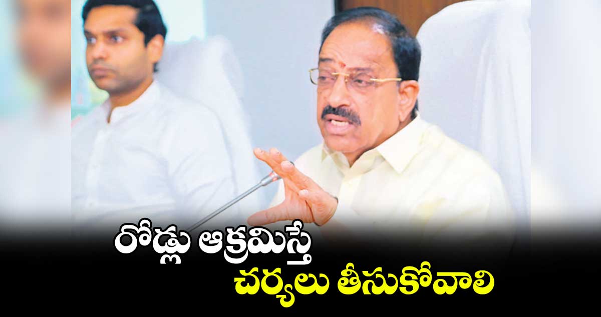 రోడ్లు ఆక్రమిస్తే చర్యలు తీసుకోవాలి : మంత్రి తుమ్మల నాగేశ్వరరావు