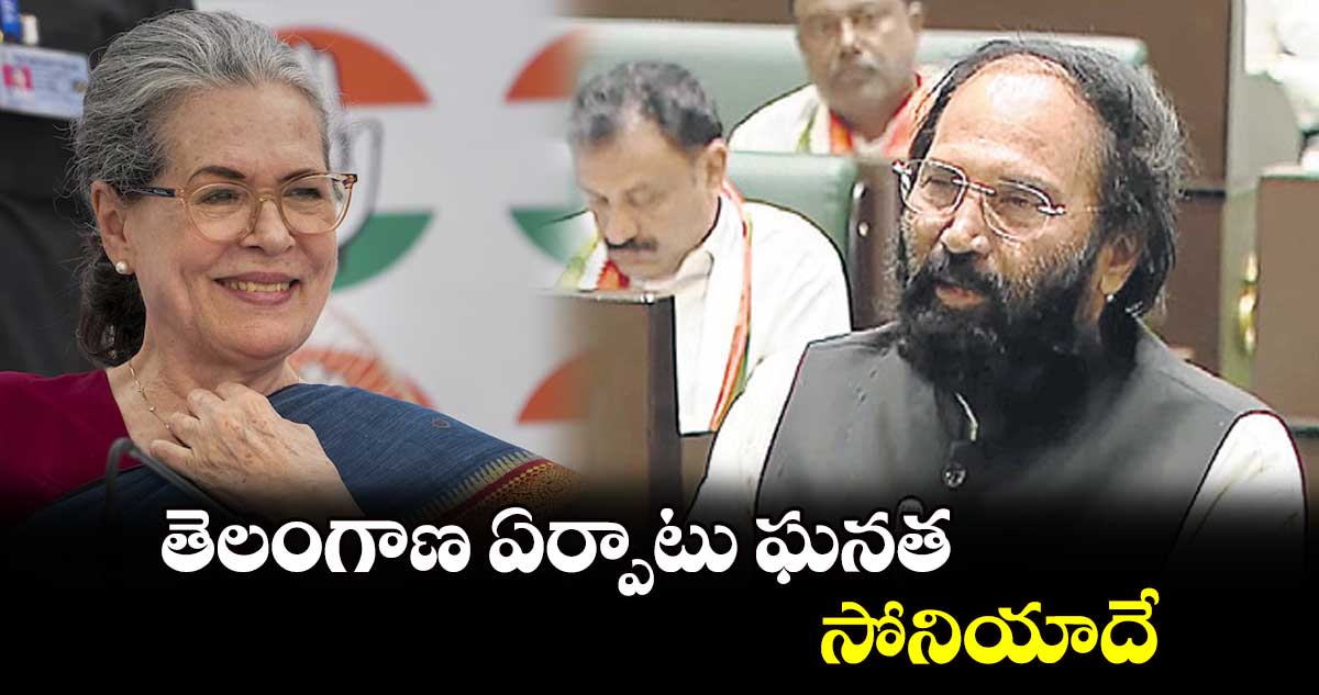 తెలంగాణ ఏర్పాటు ఘనత సోనియాదే : ఉత్తమ్ కుమార్ రెడ్డి