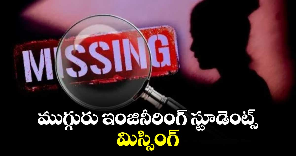 ముగ్గురు ఇంజినీరింగ్​స్టూడెంట్స్​ మిస్సింగ్