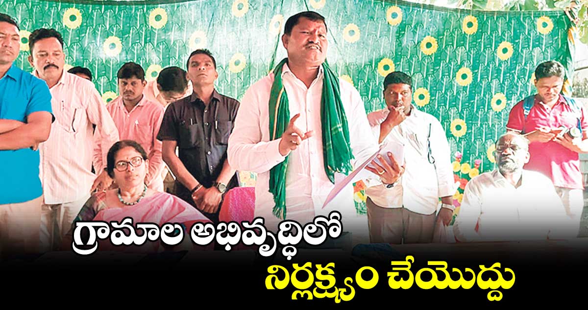 గ్రామాల అభివృద్ధిలో నిర్లక్ష్యం చేయొద్దు : ఎమ్మెల్యే జారే ఆదినారాయణ