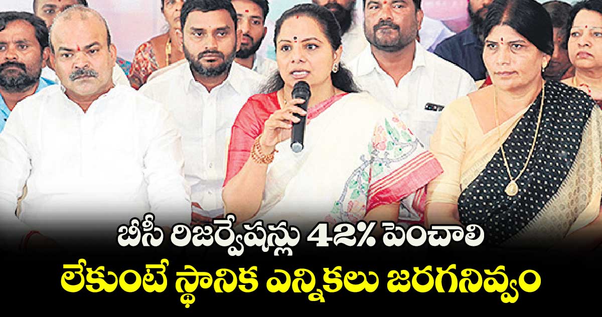 బీసీ రిజర్వేషన్లు 42%  పెంచాలి..లేకుంటే స్థానిక ఎన్నికలు జరగనివ్వం: ఎమ్మెల్సీ కవిత