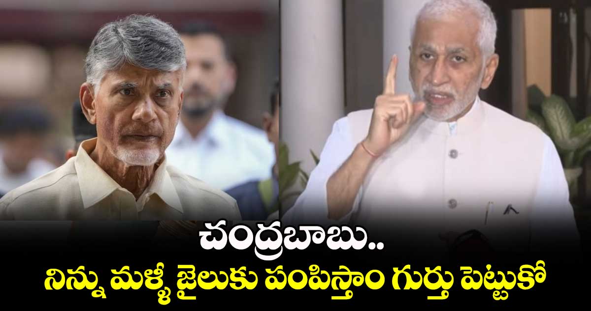 చంద్రబాబు.. నిన్ను మళ్ళీ జైలుకు పంపిస్తాం..గుర్తు పెట్టుకో  : విజయసాయి రెడ్డి 